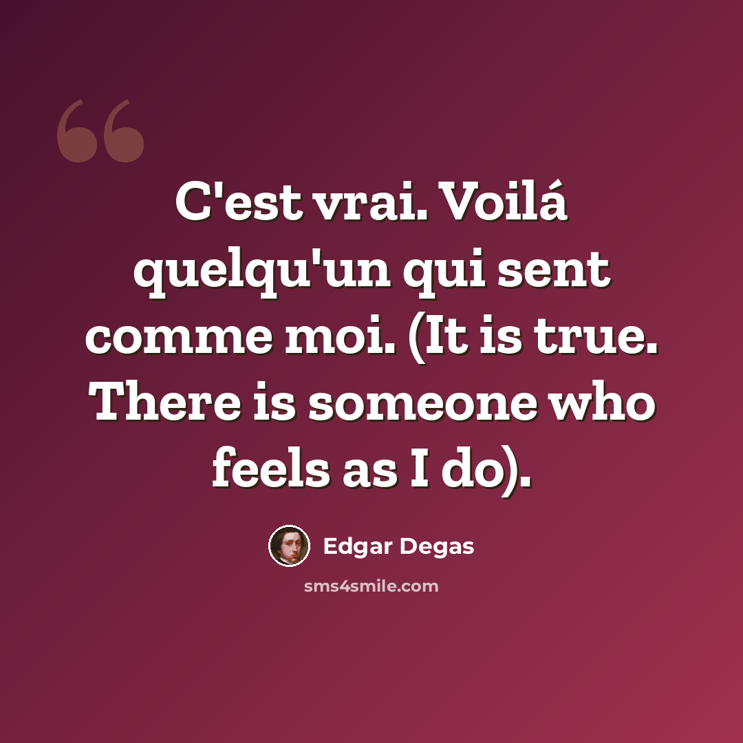 “C'est vrai. Voilá quelqu'un qui sent comme moi. (It is true. There is someone who feels as I do).” quote by Edgar Degas