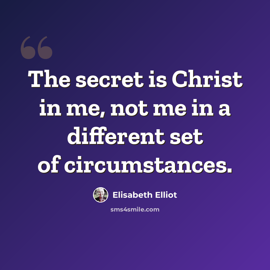 “The secret is Christ in me, not me in a different set of circumstances.” quote by Elisabeth Elliot