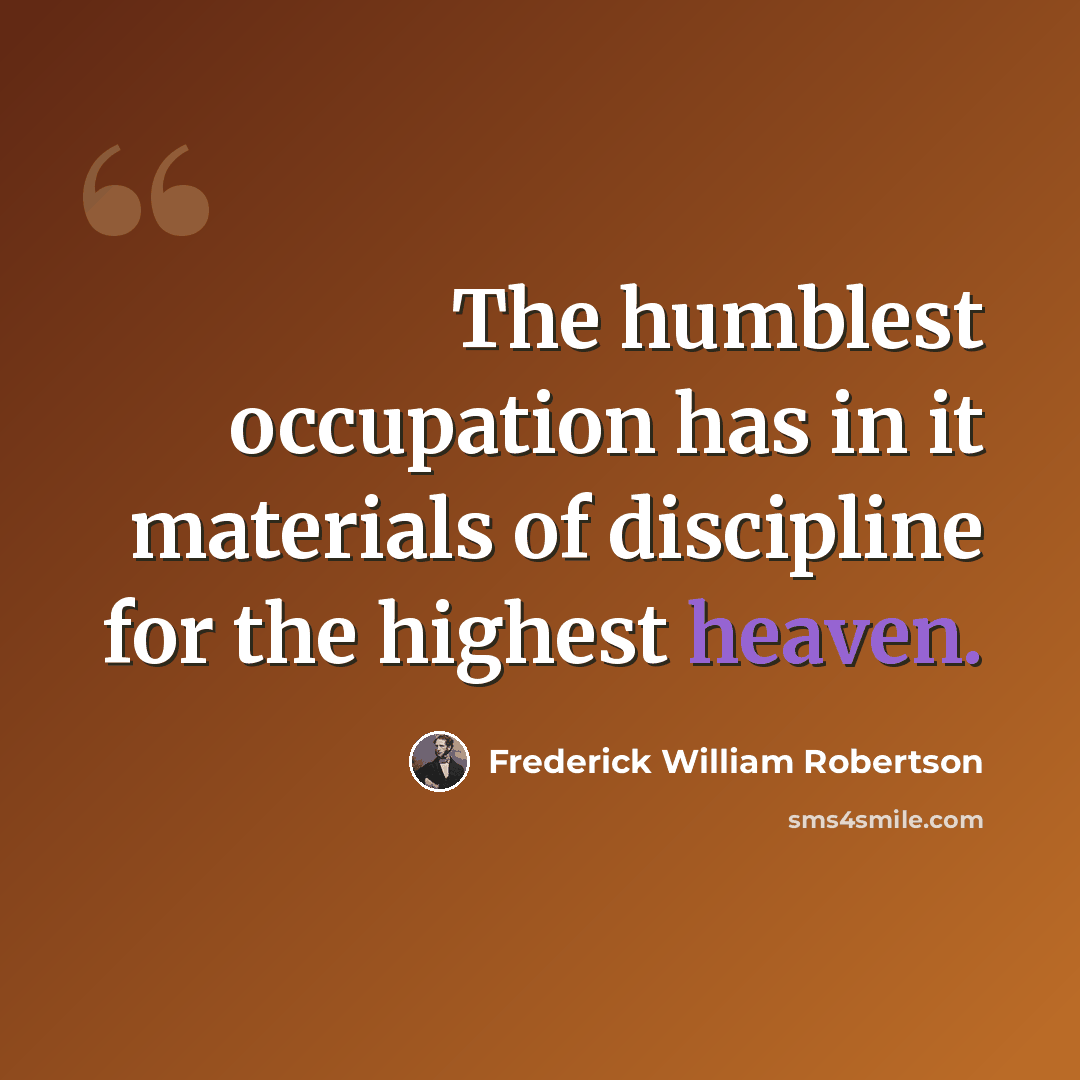 “The humblest occupation has in it materials of discipline for the highest heaven.” quote by Frederick William Robertson