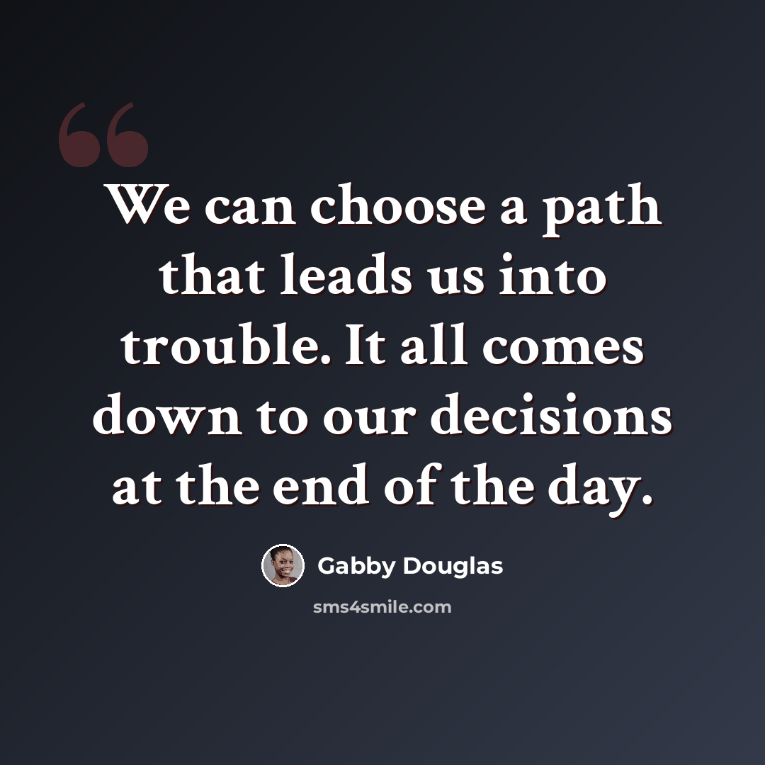 “We can choose a path that leads us into trouble. It all comes down to our decisions at the end of the day.” quote by Gabby Douglas