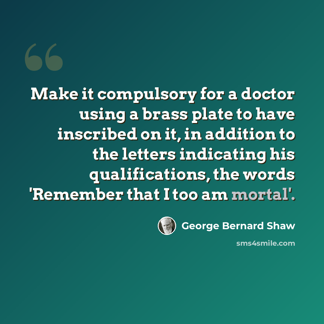 “Make it compulsory for a doctor using a brass plate to have inscribed on it, in addition to the letters indicating his qualifications, the words 'Remember that I too am mortal'.” quote by George Bernard Shaw