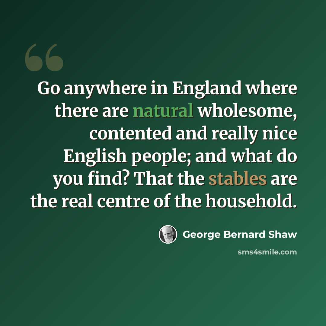 “Go anywhere in England where there are natural wholesome, contented and really nice English people; and what do you find? That the stables are the real centre of the household.” quote by George Bernard Shaw