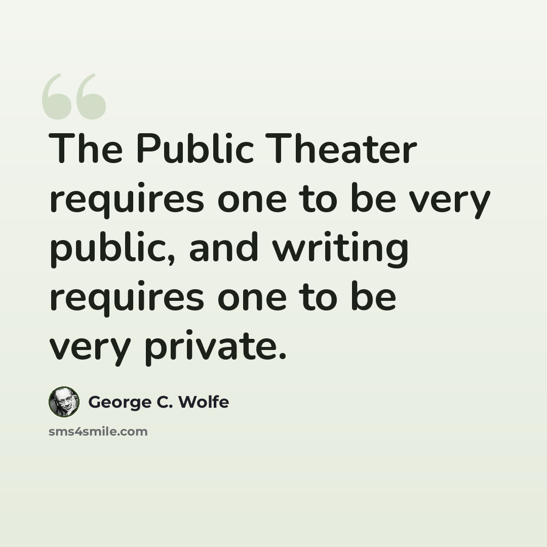 “The Public Theater requires one to be very public, and writing requires one to be very private.” quote by George C. Wolfe
