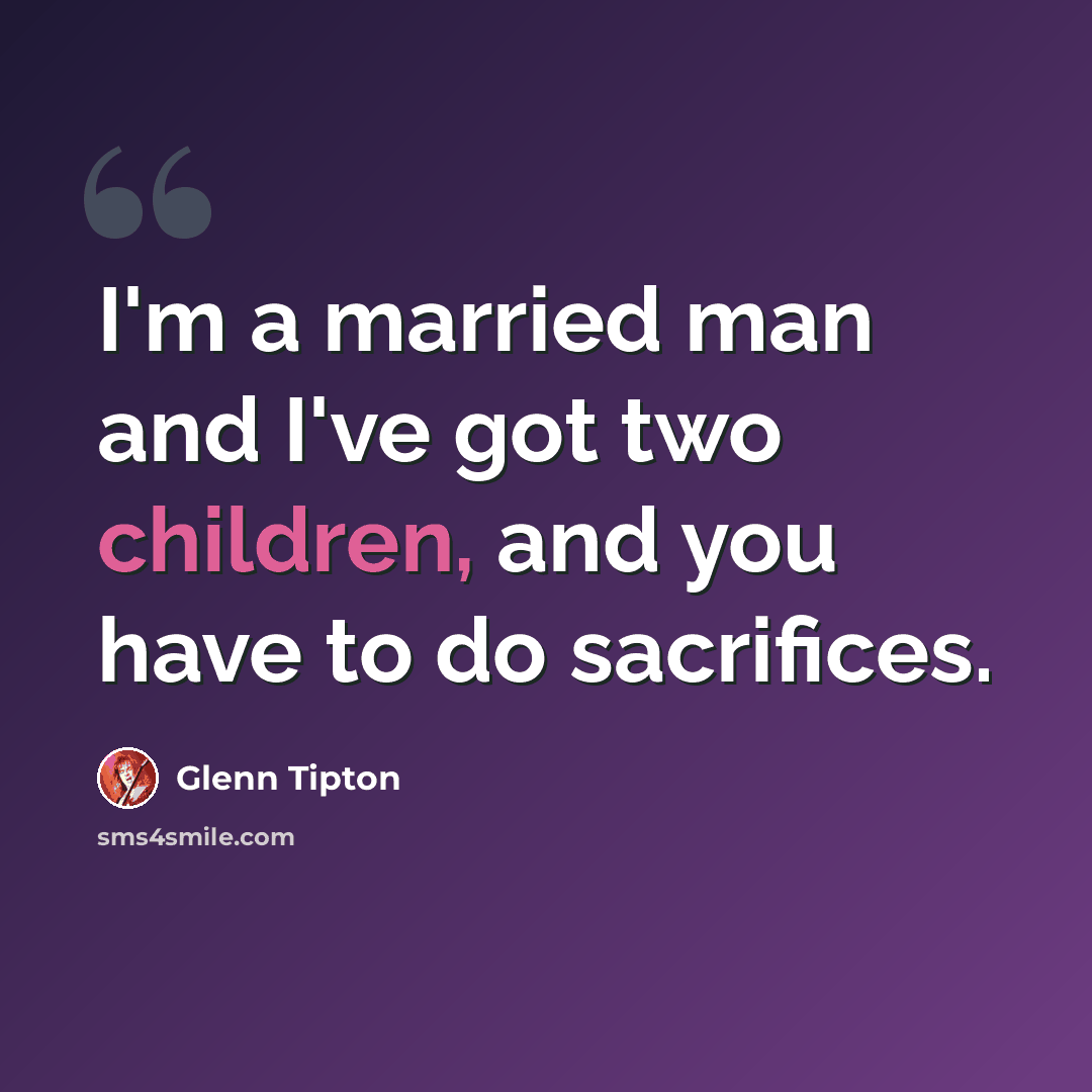 “I'm a married man and I've got two children, and you have to do sacrifices.” quote by Glenn Tipton