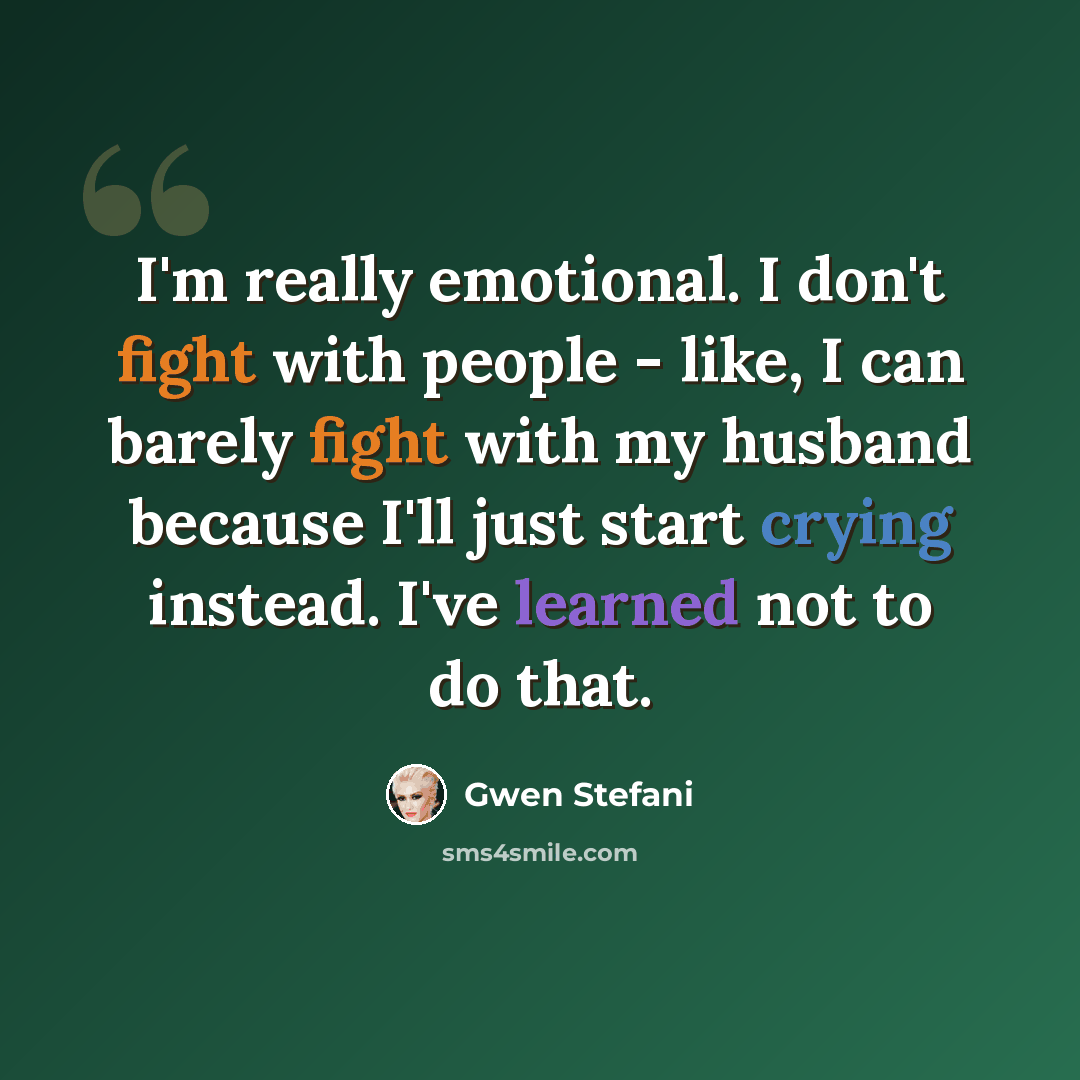 “I'm really emotional. I don't fight with people - like, I can barely fight with my husband because I'll just start crying instead. I've learned not to do that.” quote by Gwen Stefani