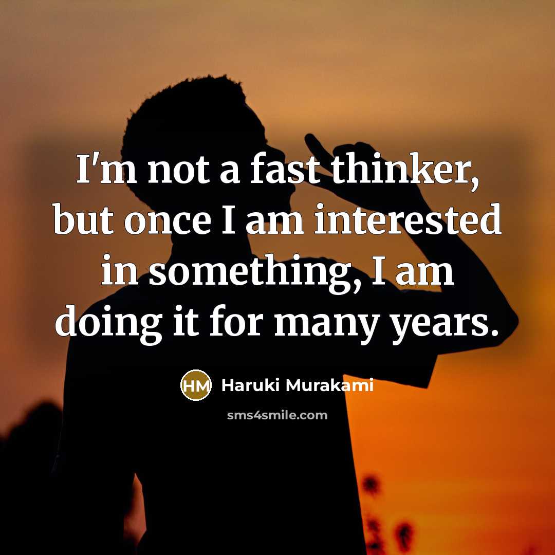 “I'm not a fast thinker, but once I am interested in something, I am doing it for many years.” quote by Haruki Murakami