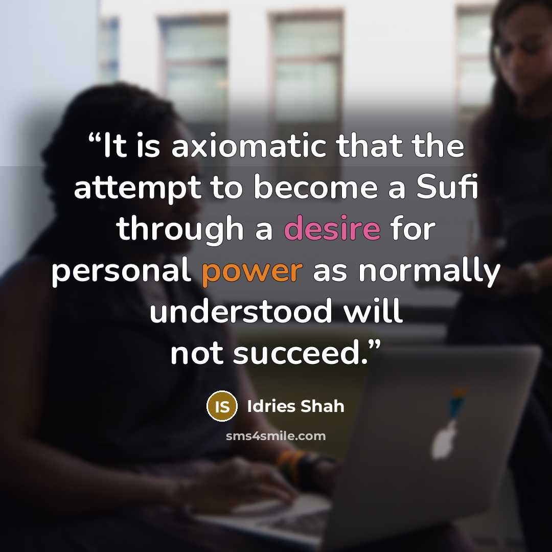 “It is axiomatic that the attempt to become a Sufi through a desire for personal power as normally understood will not succeed.” quote by Idries Shah