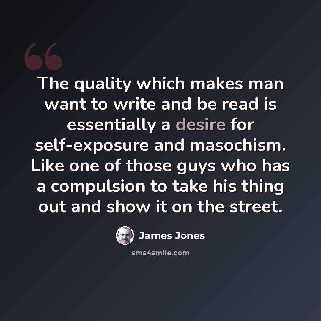 “The quality which makes man want to write and be read is essentially a desire for self-exposure and masochism. Like one of those guys who has a compulsion to take his thing out and show it on the street.” quote by James Jones