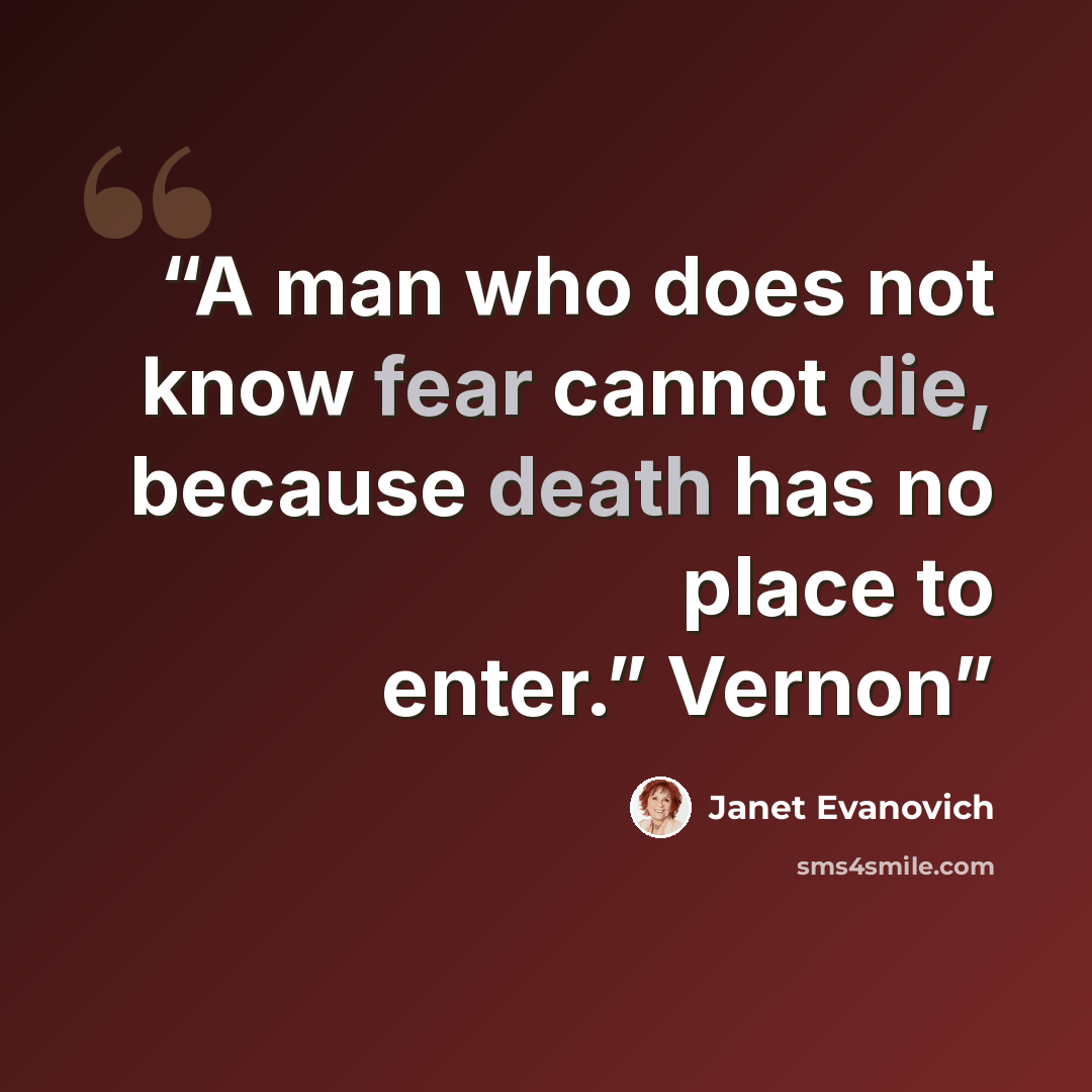 “A man who does not know fear cannot die, because death has no place to enter.” Vernon” quote by Janet Evanovich