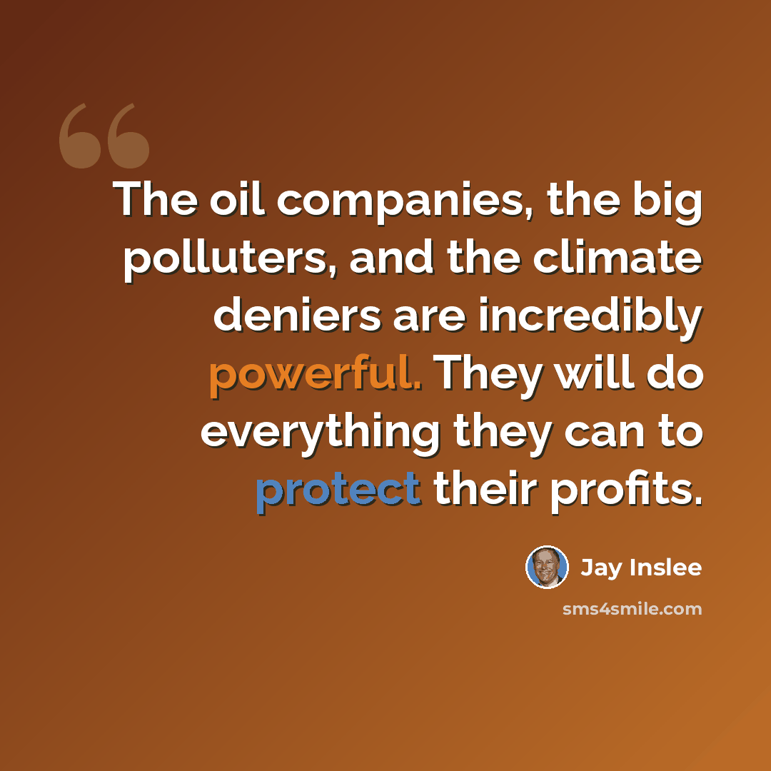 “The oil companies, the big polluters, and the climate deniers are incredibly powerful. They will do everything they can to protect their profits.” quote by Jay Inslee