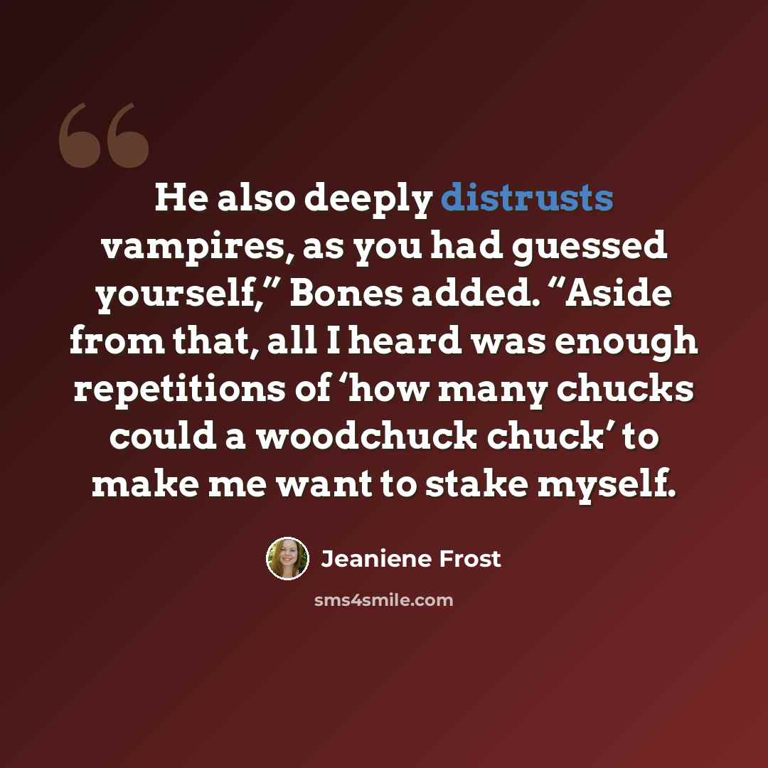 “He also deeply distrusts vampires, as you had guessed yourself,” Bones added. “Aside from that, all I heard was enough repetitions of ‘how many chucks could a woodchuck chuck’ to make me want to stake myself.” quote by Jeaniene Frost
