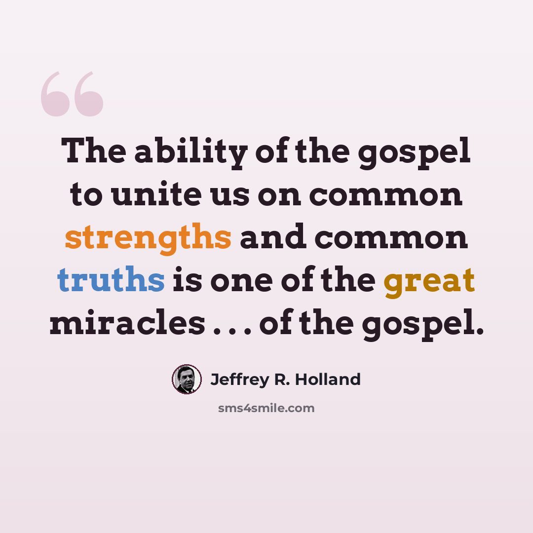 “The ability of the gospel to unite us on common strengths and common truths is one of the great miracles . . . of the gospel.” quote by Jeffrey R. Holland