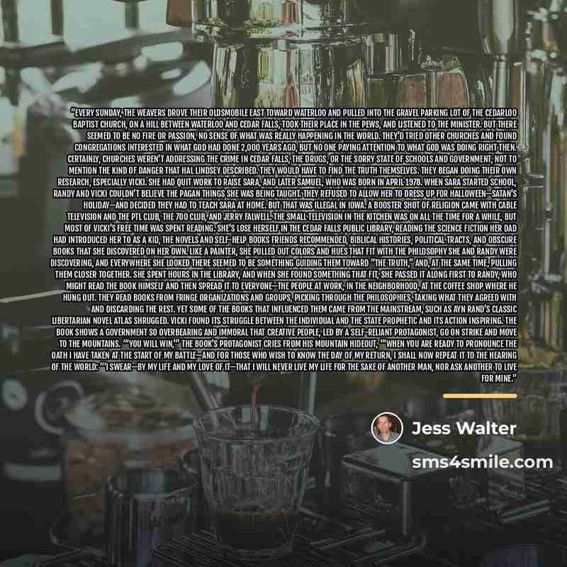 “Every Sunday, the Weavers drove their Oldsmobile east toward Waterloo and pulled into the gravel parking lot of the Cedarloo Baptist Church, on a hill between Waterloo and Cedar Falls, took their place in the pews, and listened to the minister. But there seemed to be no fire or passion, no sense…” quote by Jess Walter