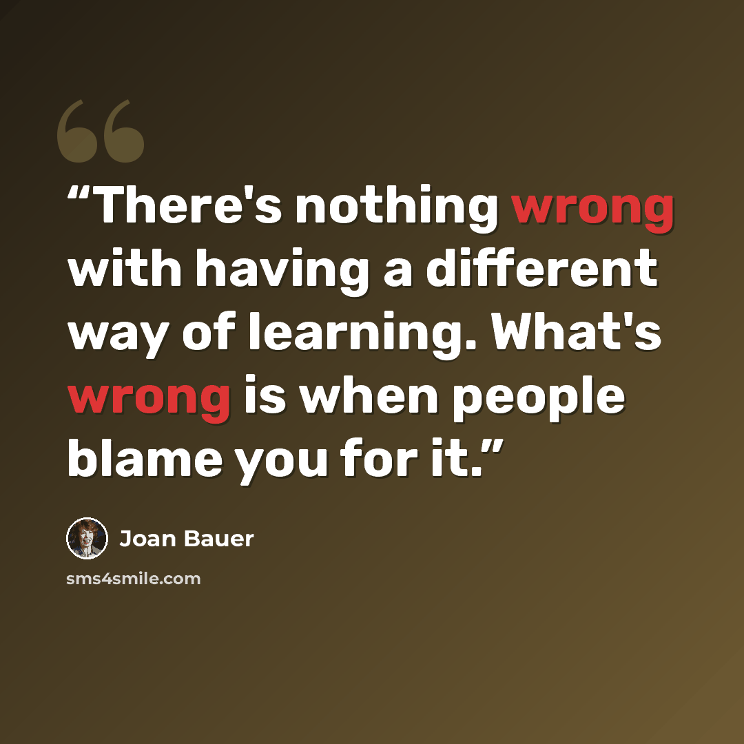 “There's nothing wrong with having a different way of learning. What's wrong is when people blame you for it.” quote by Joan Bauer
