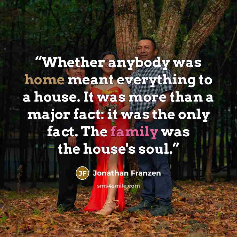 “Whether anybody was home meant everything to a house. It was more than a major fact: it was the only fact. The family was the house's soul.” quote by Jonathan Franzen