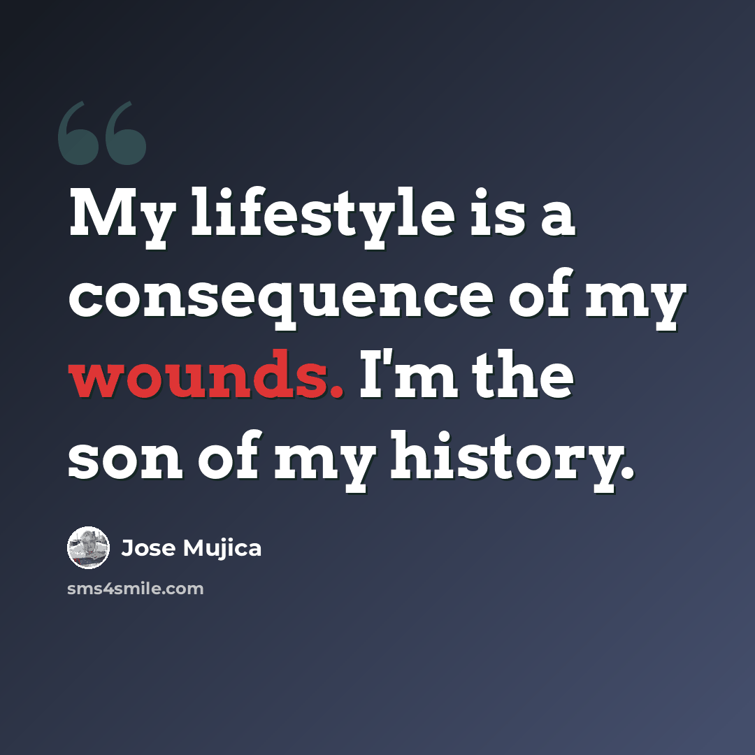 “My lifestyle is a consequence of my wounds. I'm the son of my history.” quote by Jose Mujica