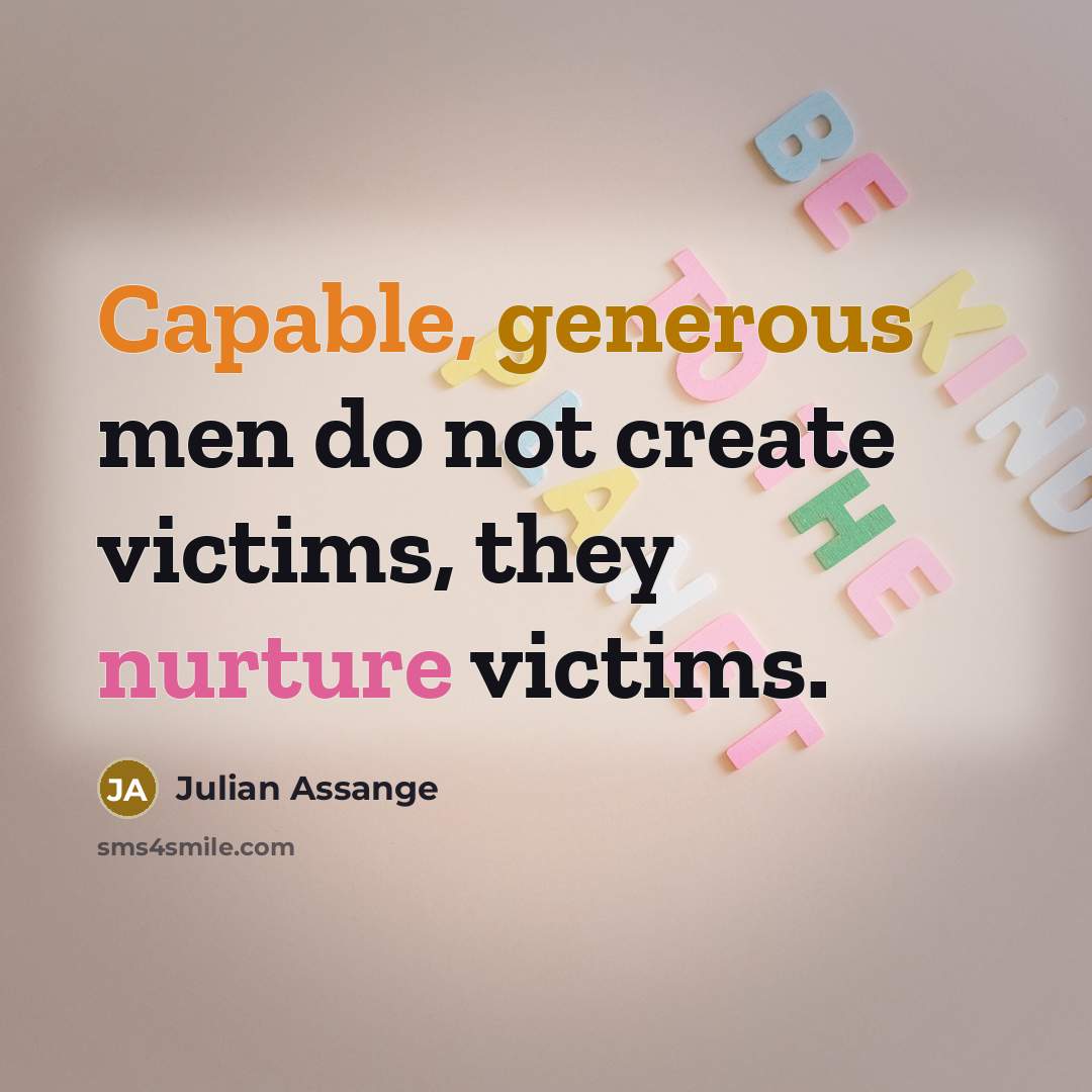 “Capable, generous men do not create victims, they nurture victims.” quote by Julian Assange