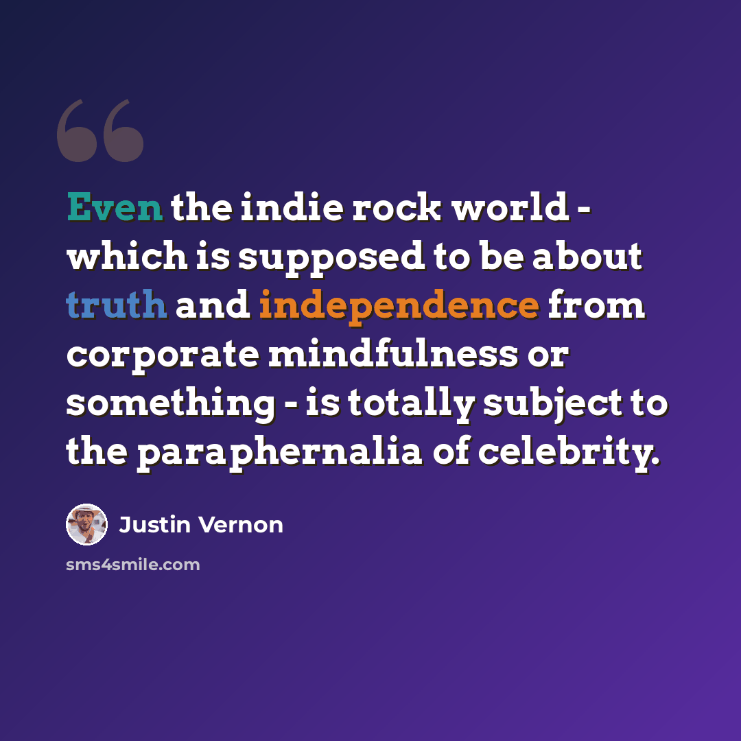 “Even the indie rock world - which is supposed to be about truth and independence from corporate mindfulness or something - is totally subject to the paraphernalia of celebrity.” quote by Justin Vernon