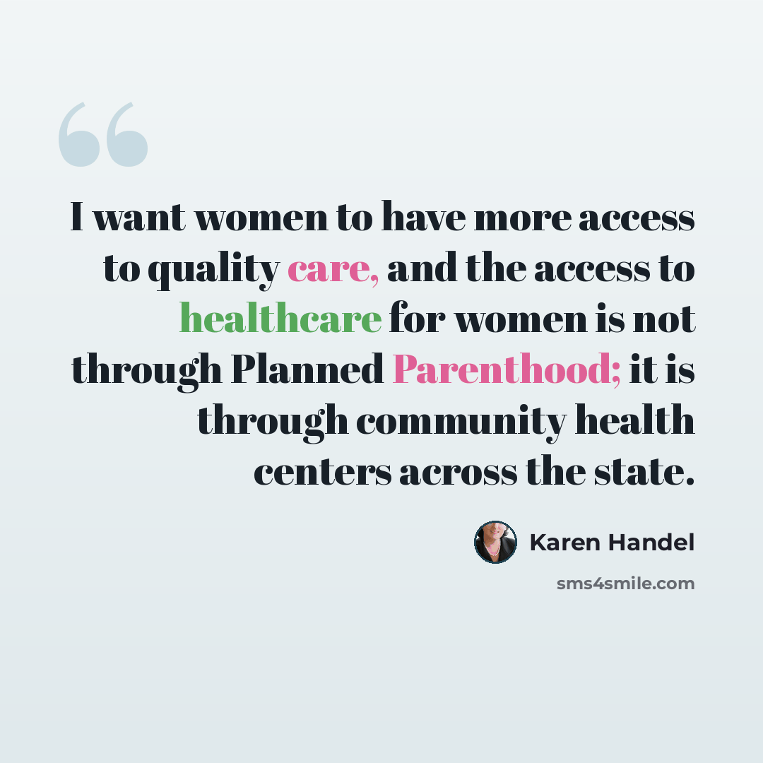 “I want women to have more access to quality care, and the access to healthcare for women is not through Planned Parenthood; it is through community health centers across the state.” quote by Karen Handel