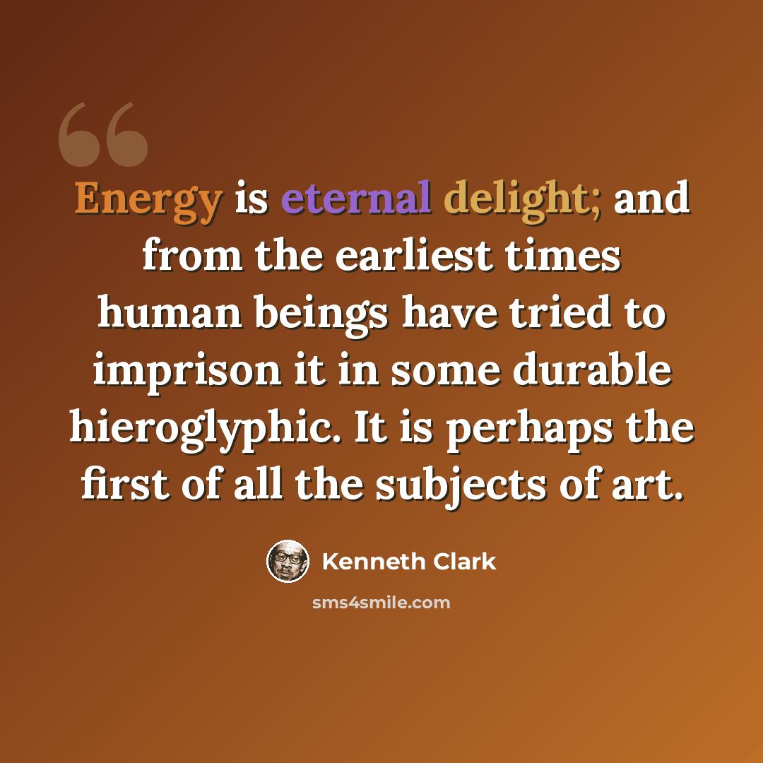 “Energy is eternal delight; and from the earliest times human beings have tried to imprison it in some durable hieroglyphic. It is perhaps the first of all the subjects of art.” quote by Kenneth Clark