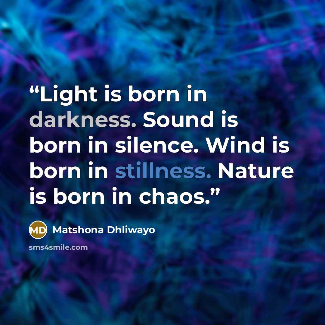 “Light is born in darkness. Sound is born in silence. Wind is born in stillness. Nature is born in chaos.” quote by Matshona Dhliwayo