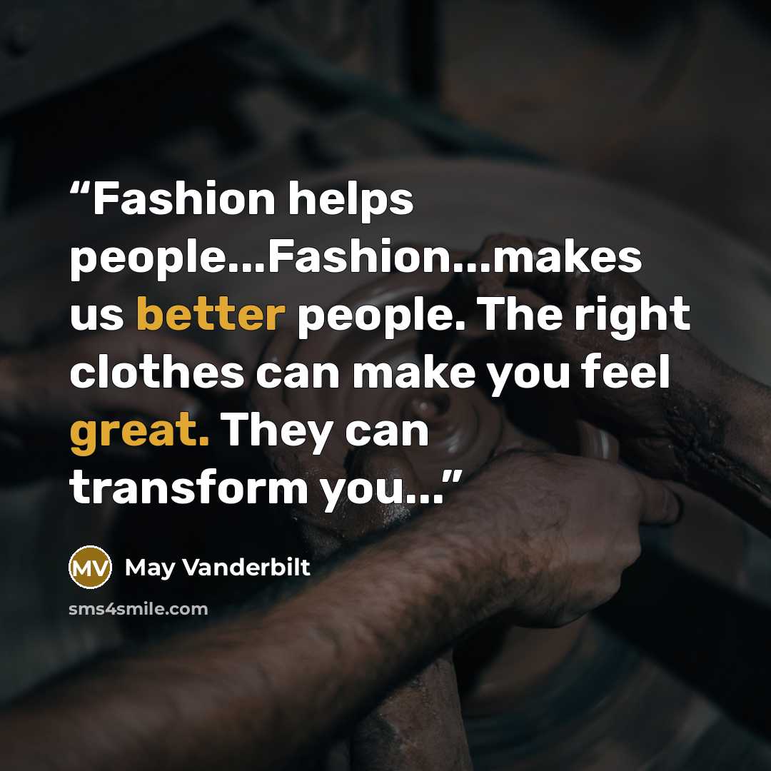 “Fashion helps people...Fashion...makes us better people. The right clothes can make you feel great. They can transform you...” quote by May Vanderbilt