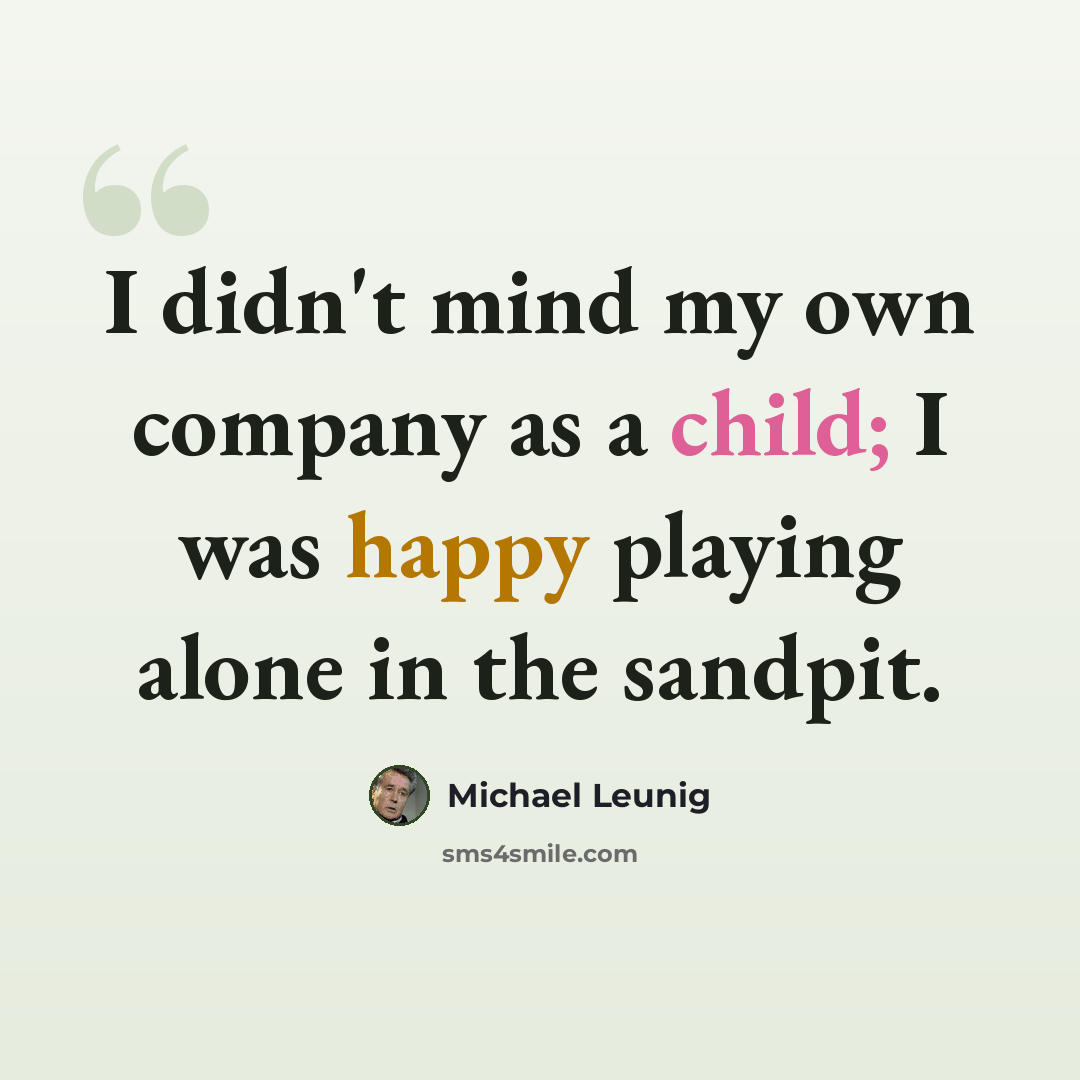 “I didn't mind my own company as a child; I was happy playing alone in the sandpit.” quote by Michael Leunig