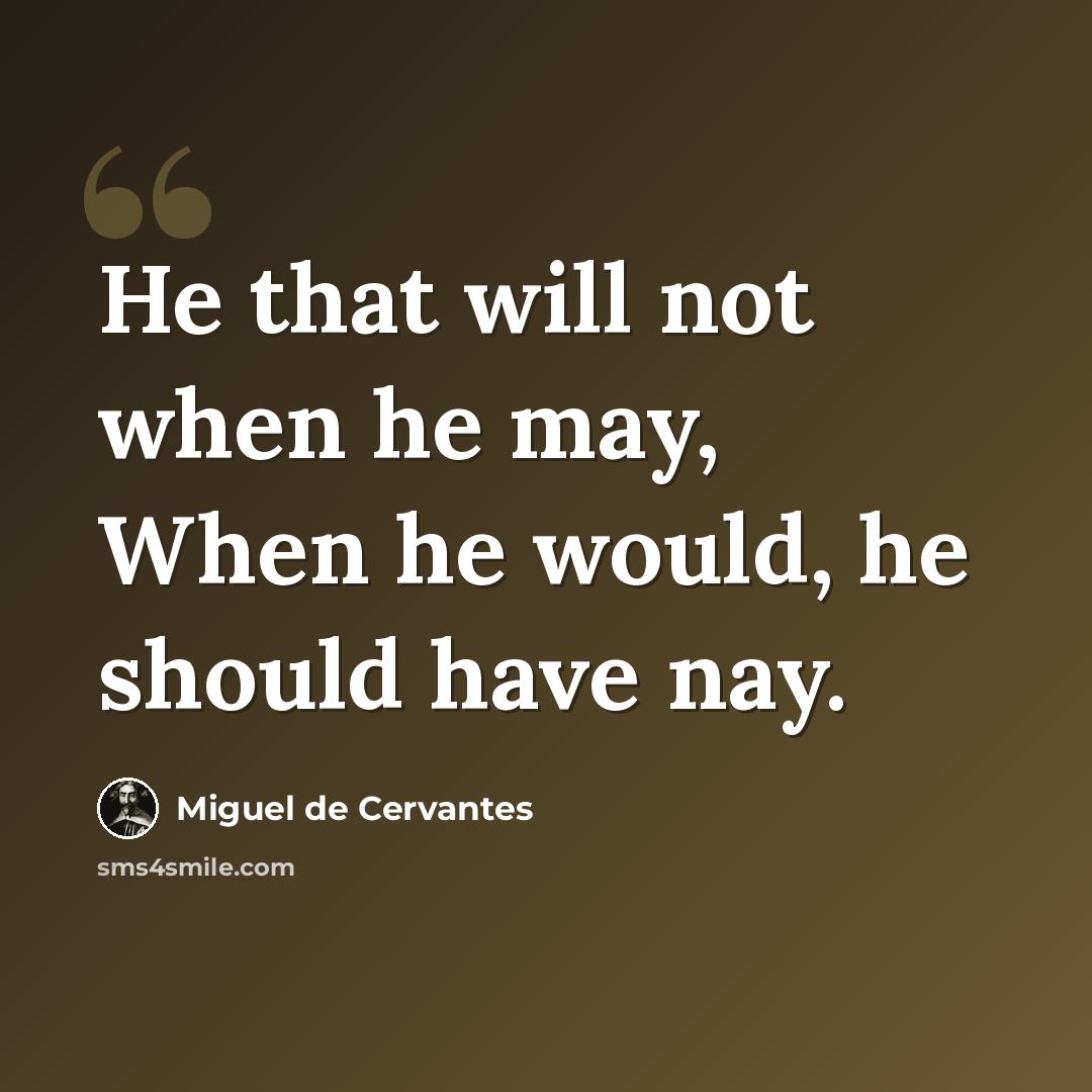 “He that will not when he may, When he would, he should have nay.” quote by Miguel de Cervantes