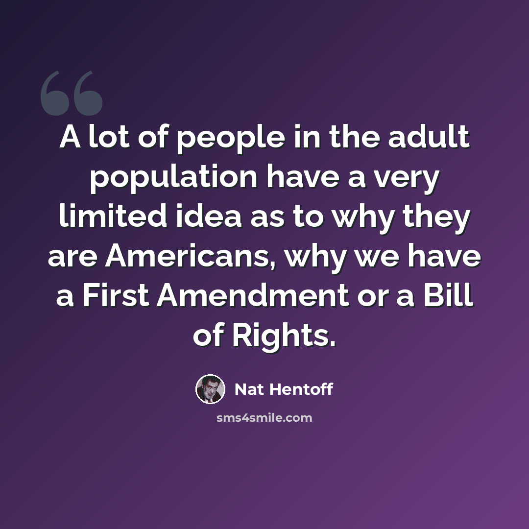 “A lot of people in the adult population have a very limited idea as to why they are Americans, why we have a First Amendment or a Bill of Rights.” quote by Nat Hentoff