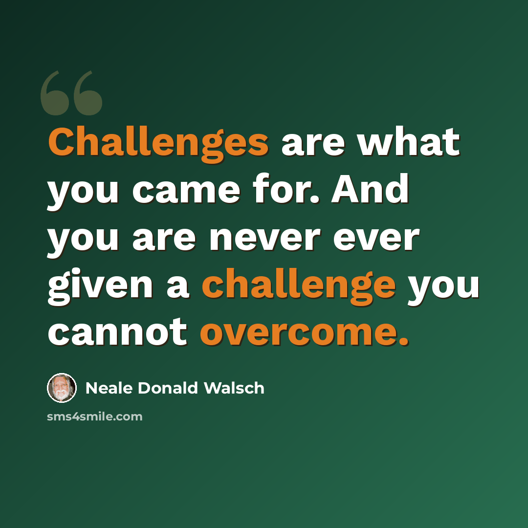 “Challenges are what you came for. And you are never ever given a challenge you cannot overcome.” quote by Neale Donald Walsch