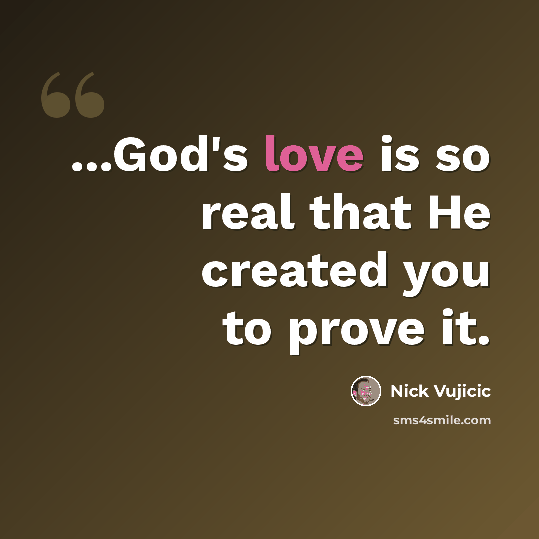 “...God's love is so real that He created you to prove it.” quote by Nick Vujicic