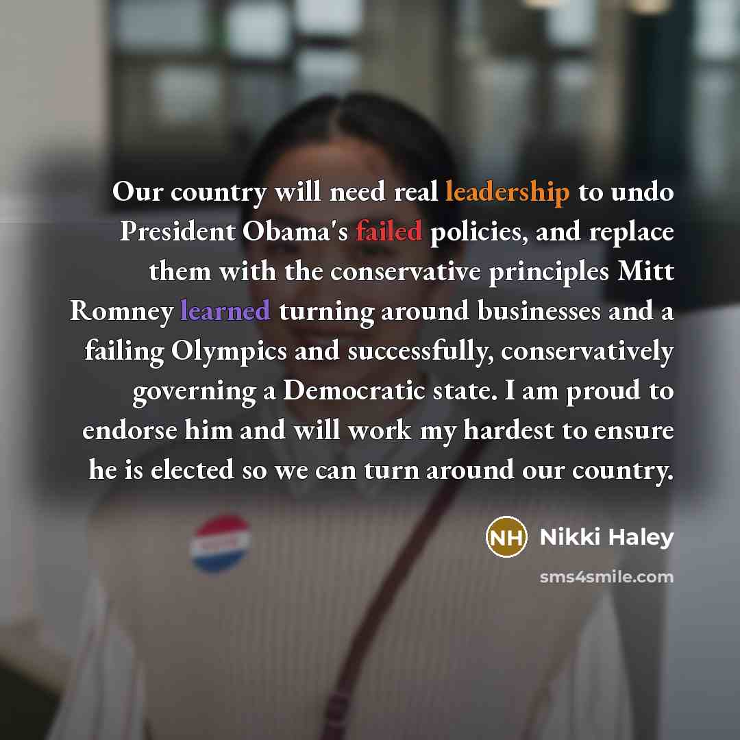 “Our country will need real leadership to undo President Obama's failed policies, and replace them with the conservative principles Mitt Romney learned turning around businesses and a failing Olympics and successfully, conservatively governing a Democratic state. I am proud to endorse him and will…” quote by Nikki Haley