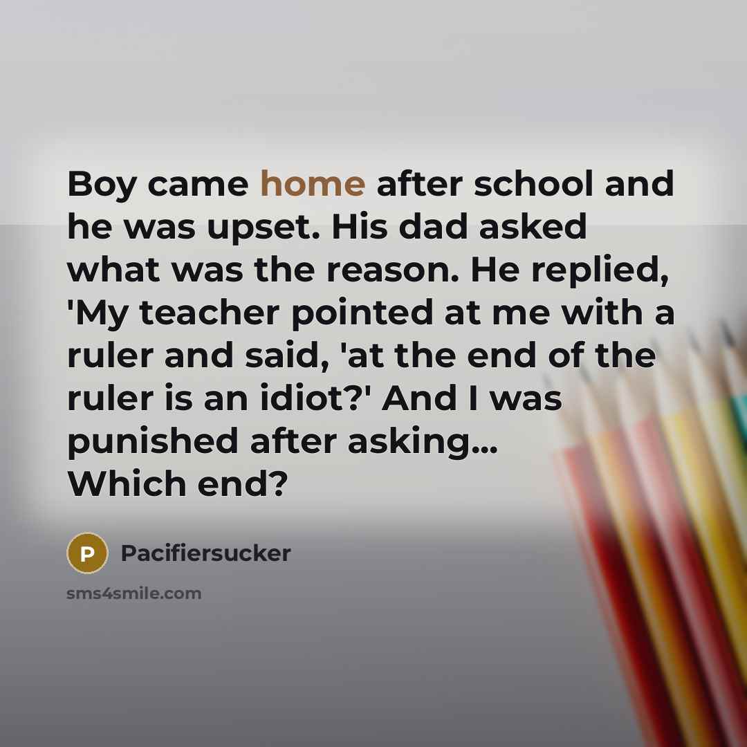 “Boy came home after school and he was upset. His dad asked what was the reason. He replied, 'My teacher pointed at me with a ruler and said, 'at the end of the ruler is an idiot?' And I was punished after asking... Which end?” quote by Pacifiersucker