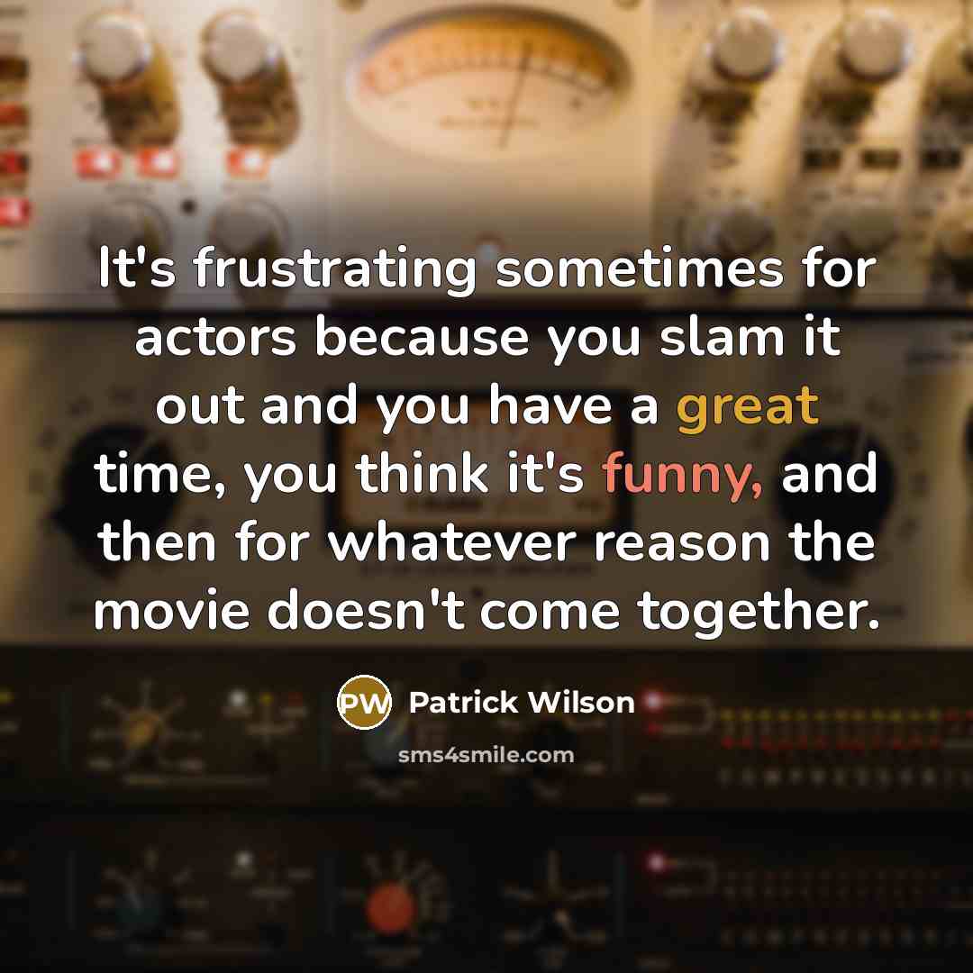 “It's frustrating sometimes for actors because you slam it out and you have a great time, you think it's funny, and then for whatever reason the movie doesn't come together.” quote by Patrick Wilson