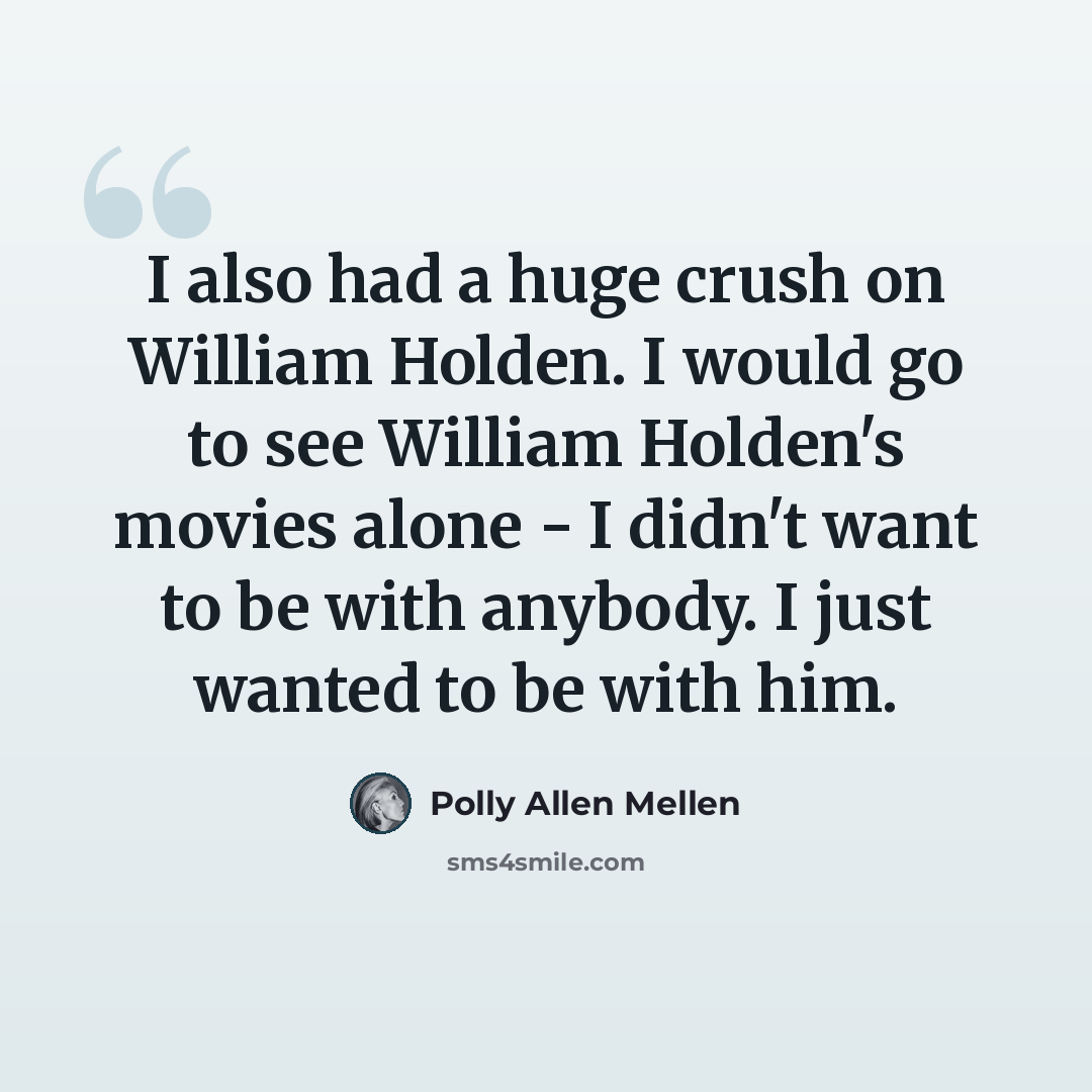 “I also had a huge crush on William Holden. I would go to see William Holden's movies alone - I didn't want to be with anybody. I just wanted to be with him.” quote by Polly Allen Mellen