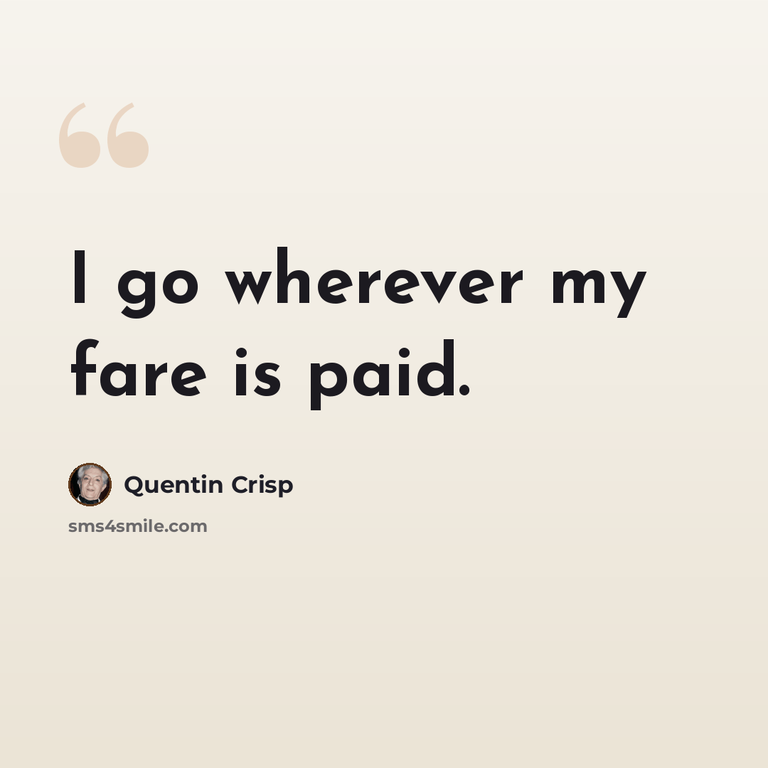 “I go wherever my fare is paid.” quote by Quentin Crisp
