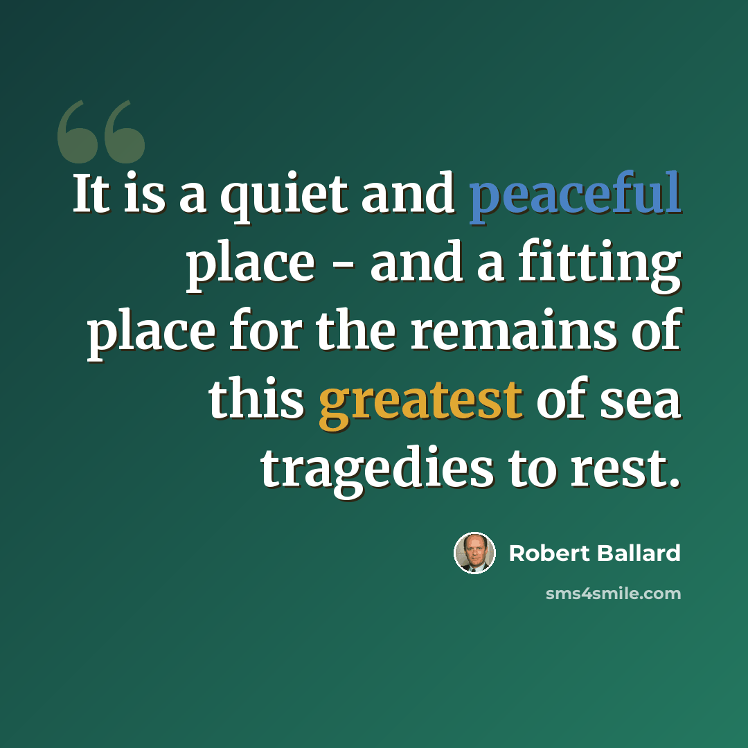 “It is a quiet and peaceful place - and a fitting place for the remains of this greatest of sea tragedies to rest.” quote by Robert Ballard