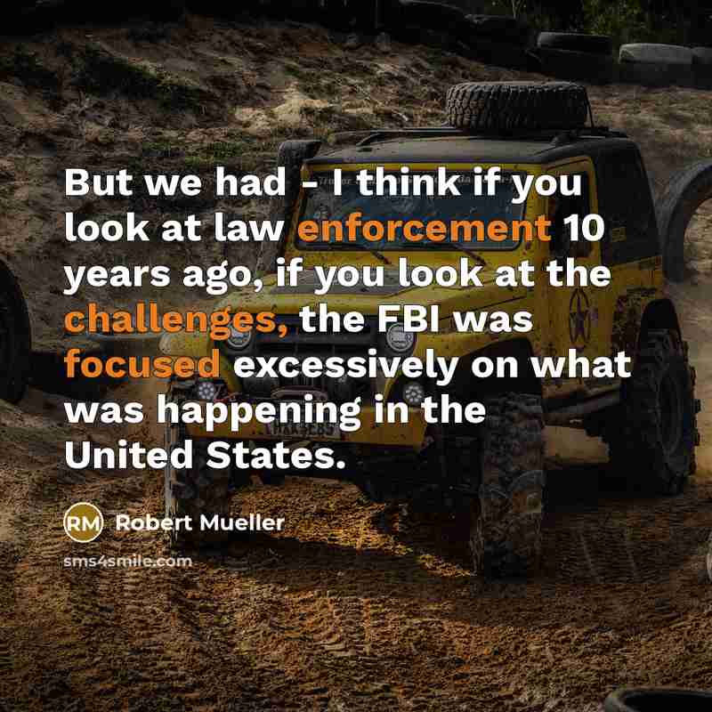 “But we had - I think if you look at law enforcement 10 years ago, if you look at the challenges, the FBI was focused excessively on what was happening in the United States.” quote by Robert Mueller