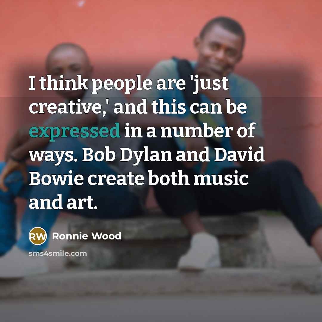 “I think people are 'just creative,' and this can be expressed in a number of ways. Bob Dylan and David Bowie create both music and art.” quote by Ronnie Wood