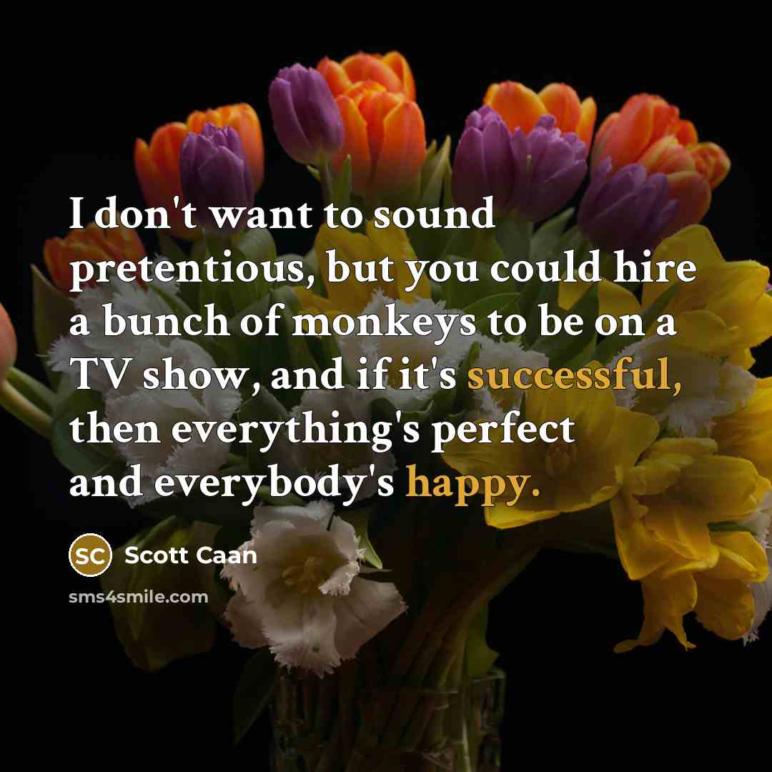 “I don't want to sound pretentious, but you could hire a bunch of monkeys to be on a TV show, and if it's successful, then everything's perfect and everybody's happy.” quote by Scott Caan