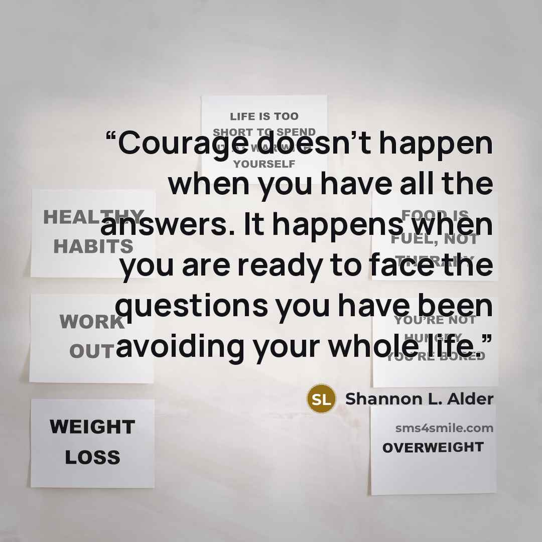 “Courage doesn’t happen when you have all the answers. It happens when you are ready to face the questions you have been avoiding your whole life.” quote by Shannon L. Alder