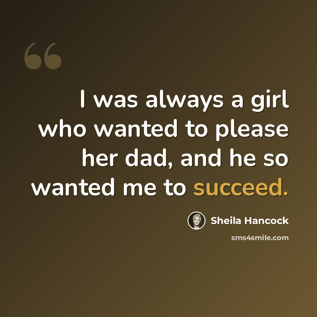 “I was always a girl who wanted to please her dad, and he so wanted me to succeed.” quote by Sheila Hancock