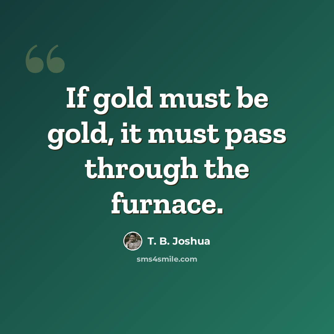 “If gold must be gold, it must pass through the furnace.” quote by T. B. Joshua