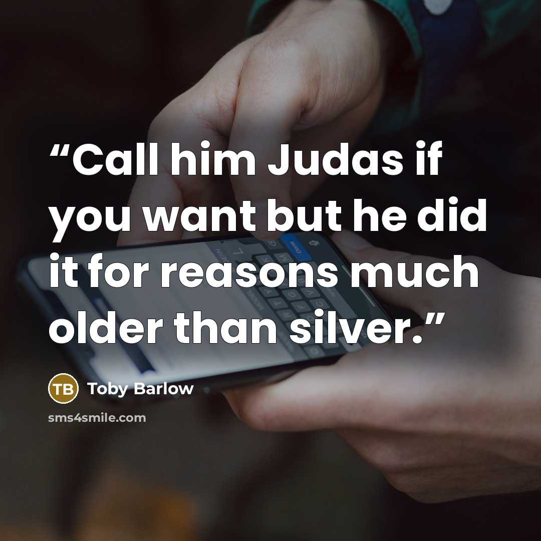 “Call him Judas if you want but he did it for reasons much older than silver.” quote by Toby Barlow