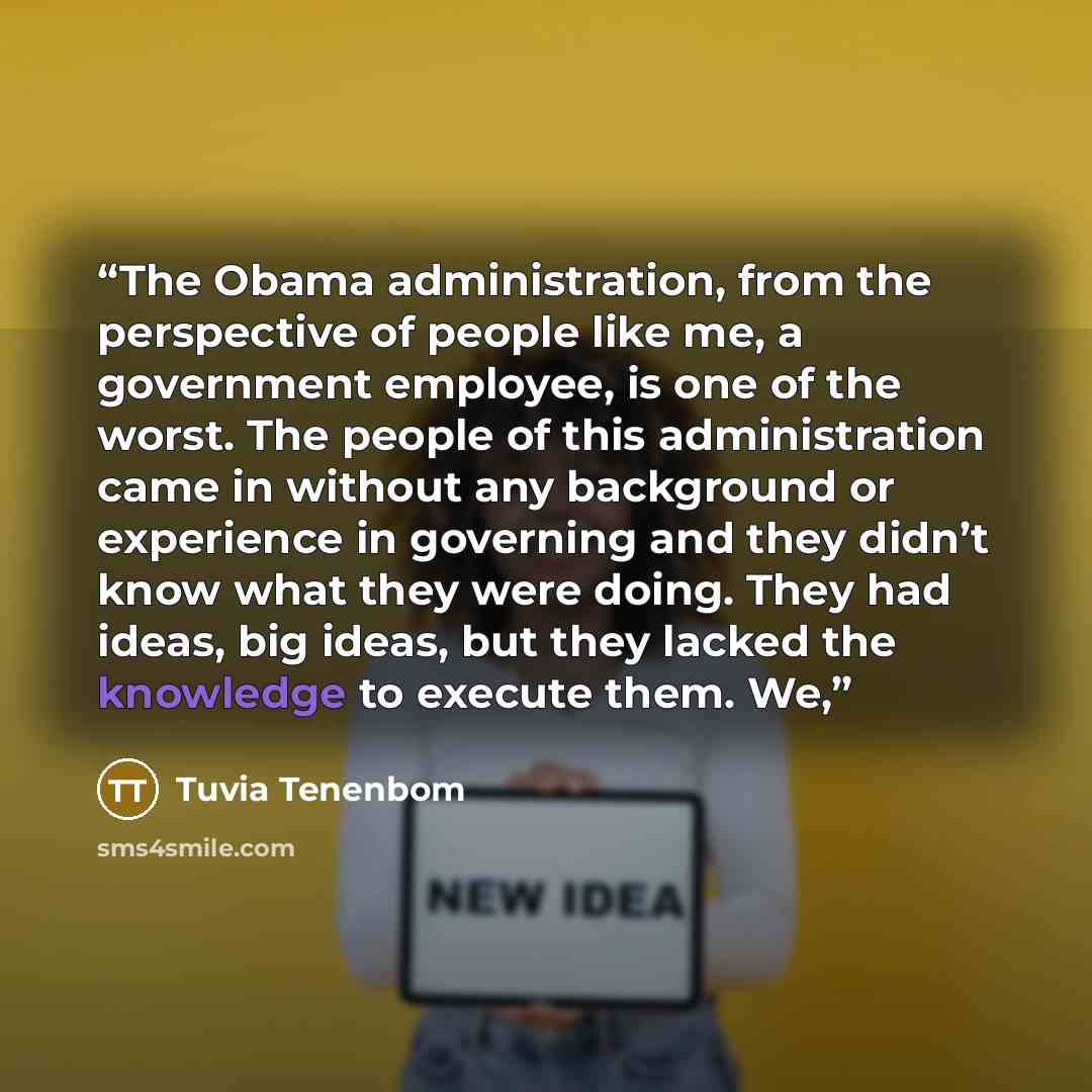 “The Obama administration, from the perspective of people like me, a government employee, is one of the worst. The people of this administration came in without any background or experience in governing and they didn’t know what they were doing. They had ideas, big ideas, but they lacked the…” quote by Tuvia Tenenbom