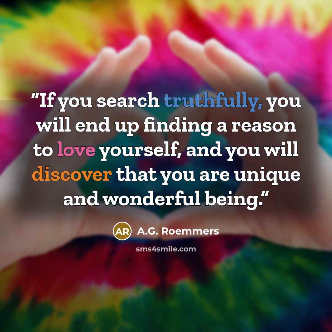 “If you search truthfully, you will end up finding a reason to love yourself, and you will discover that you are unique and wonderful being.” quote by A.G. Roemmers
