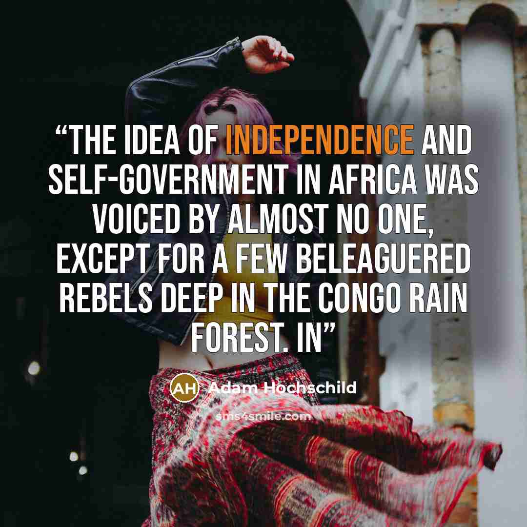 “the idea of independence and self-government in Africa was voiced by almost no one, except for a few beleaguered rebels deep in the Congo rain forest. In” quote by Adam Hochschild