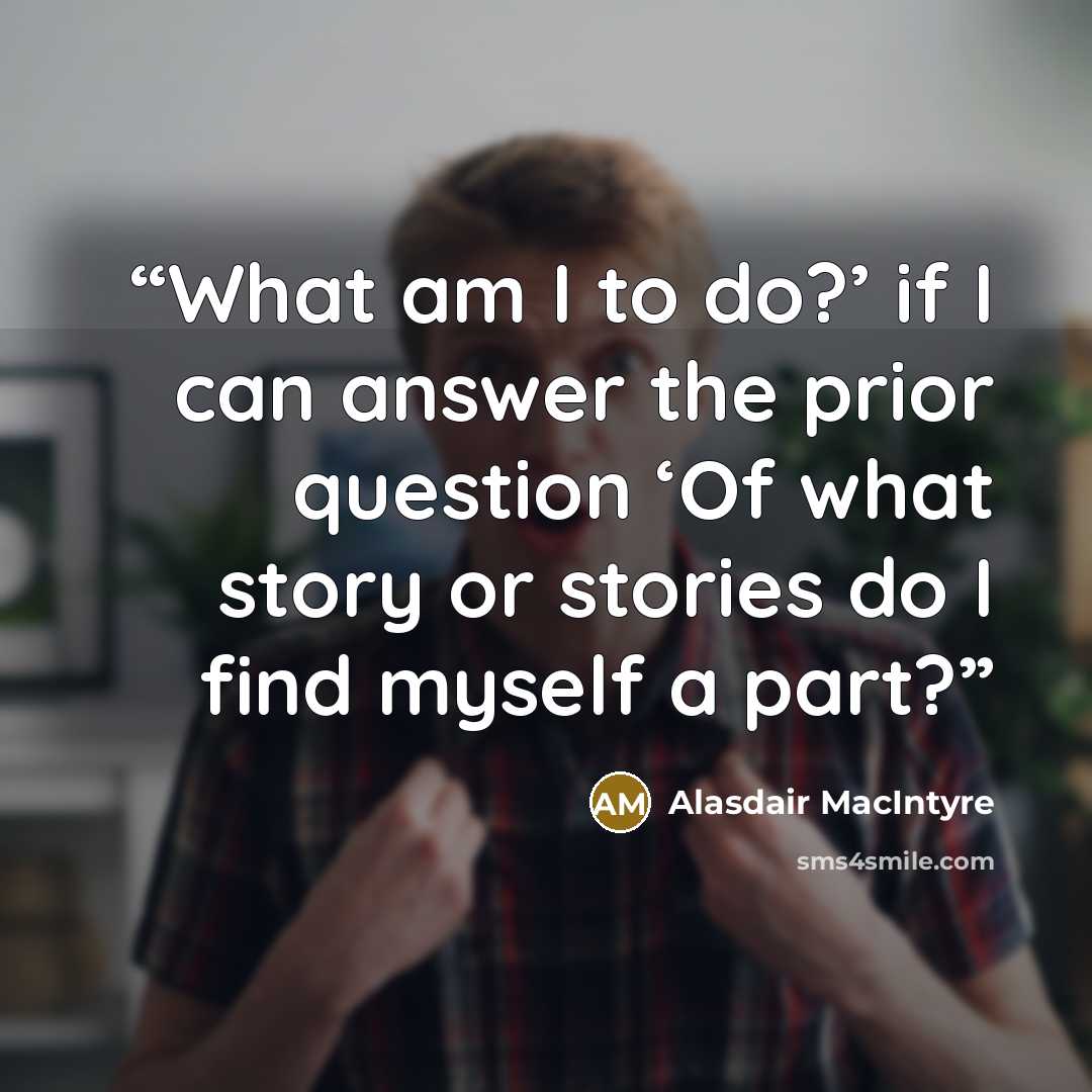 “What am I to do?’ if I can answer the prior question ‘Of what story or stories do I find myself a part?” quote by Alasdair MacIntyre