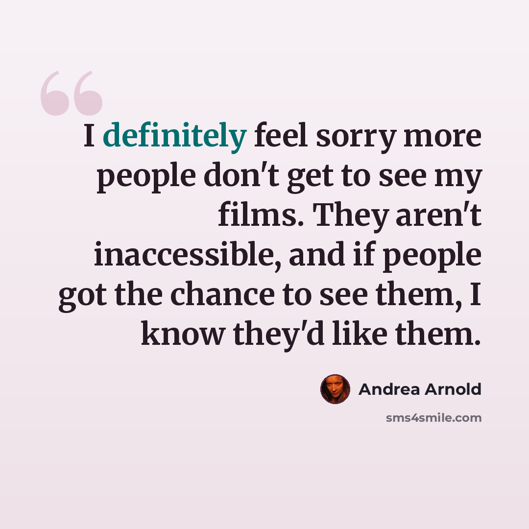“I definitely feel sorry more people don't get to see my films. They aren't inaccessible, and if people got the chance to see them, I know they'd like them.” quote by Andrea Arnold