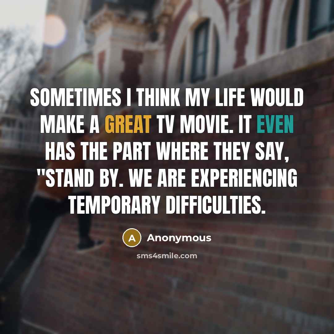 “Sometimes I think my life would make a great TV movie. It even has the part where they say, "Stand by. We are experiencing temporary difficulties.” quote by Anonymous